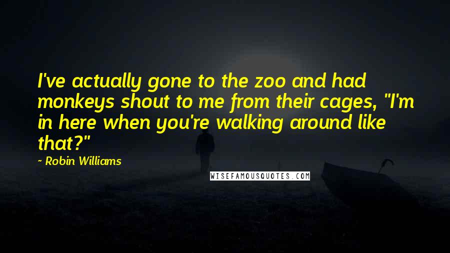 Robin Williams Quotes: I've actually gone to the zoo and had monkeys shout to me from their cages, "I'm in here when you're walking around like that?"