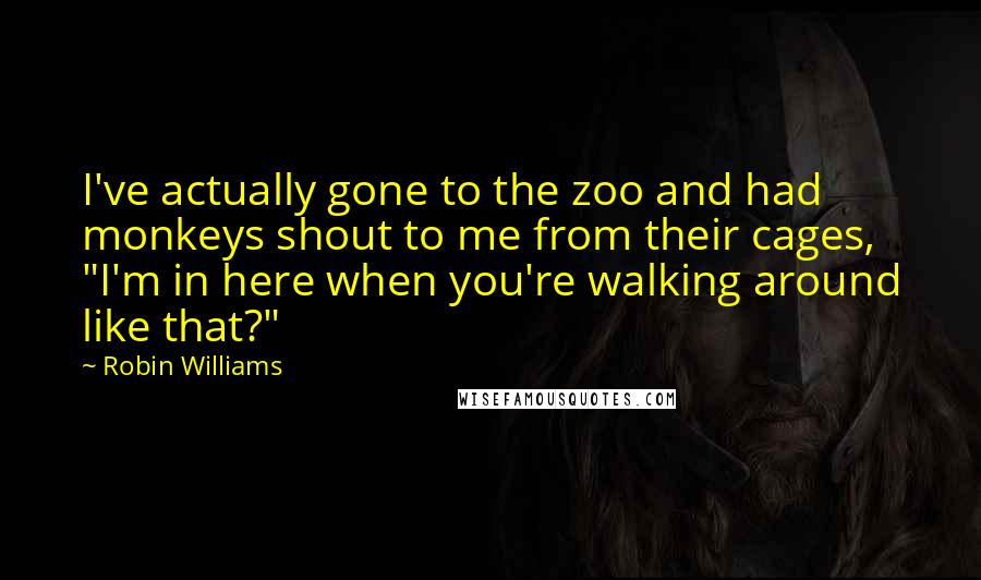 Robin Williams Quotes: I've actually gone to the zoo and had monkeys shout to me from their cages, "I'm in here when you're walking around like that?"