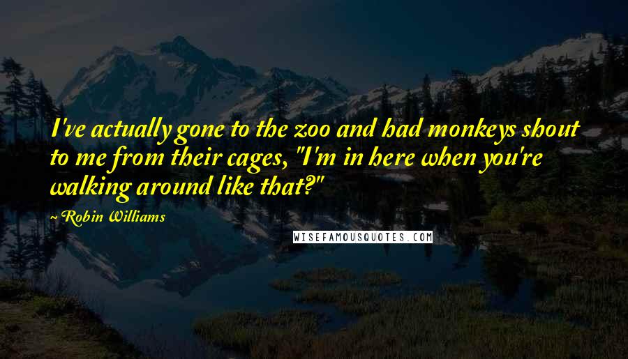 Robin Williams Quotes: I've actually gone to the zoo and had monkeys shout to me from their cages, "I'm in here when you're walking around like that?"