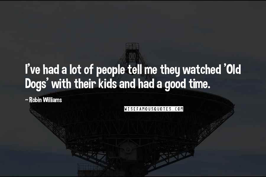 Robin Williams Quotes: I've had a lot of people tell me they watched 'Old Dogs' with their kids and had a good time.