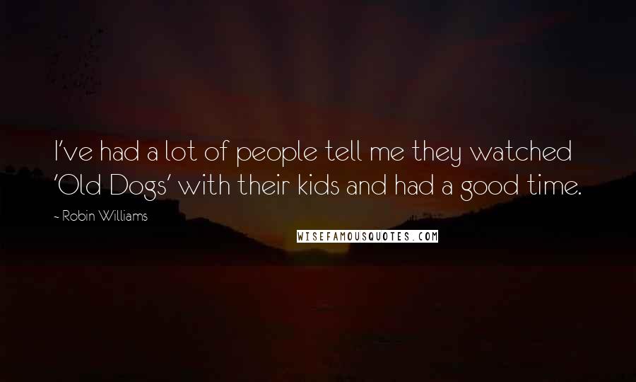 Robin Williams Quotes: I've had a lot of people tell me they watched 'Old Dogs' with their kids and had a good time.