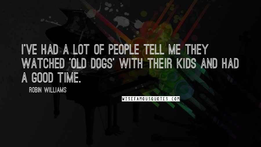 Robin Williams Quotes: I've had a lot of people tell me they watched 'Old Dogs' with their kids and had a good time.