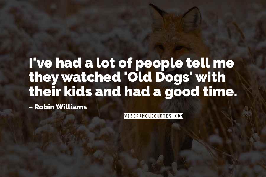 Robin Williams Quotes: I've had a lot of people tell me they watched 'Old Dogs' with their kids and had a good time.