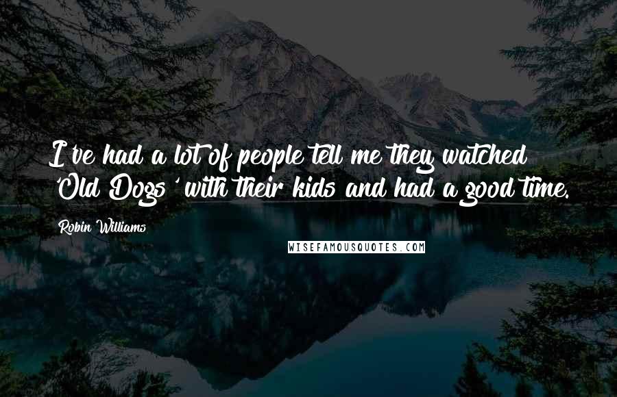 Robin Williams Quotes: I've had a lot of people tell me they watched 'Old Dogs' with their kids and had a good time.