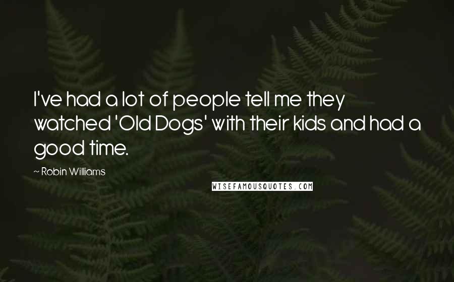 Robin Williams Quotes: I've had a lot of people tell me they watched 'Old Dogs' with their kids and had a good time.