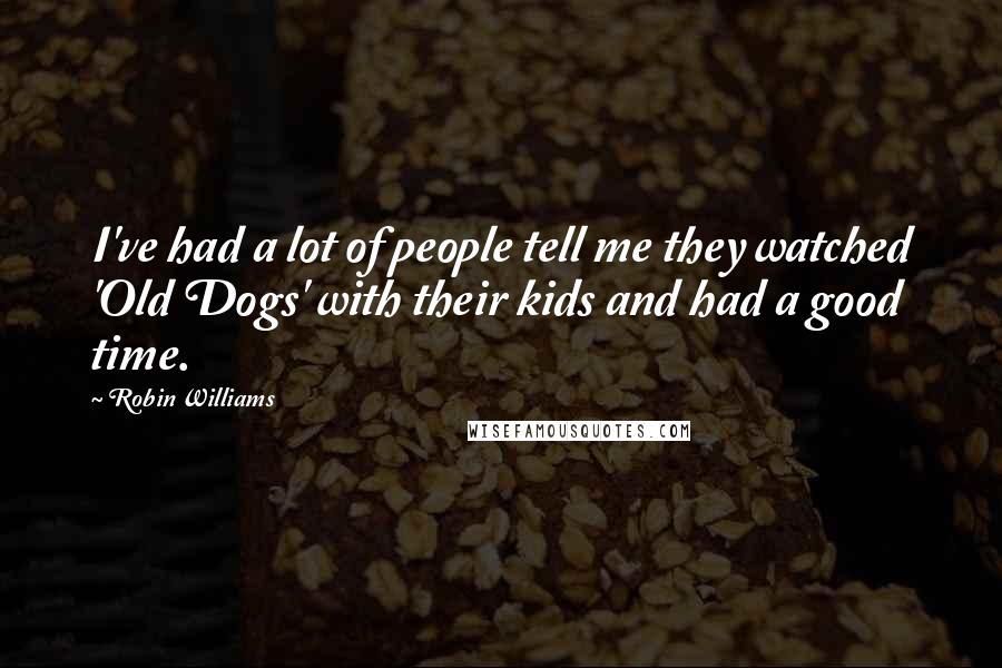 Robin Williams Quotes: I've had a lot of people tell me they watched 'Old Dogs' with their kids and had a good time.