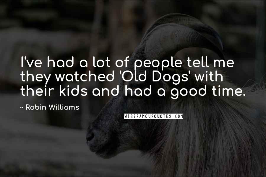 Robin Williams Quotes: I've had a lot of people tell me they watched 'Old Dogs' with their kids and had a good time.