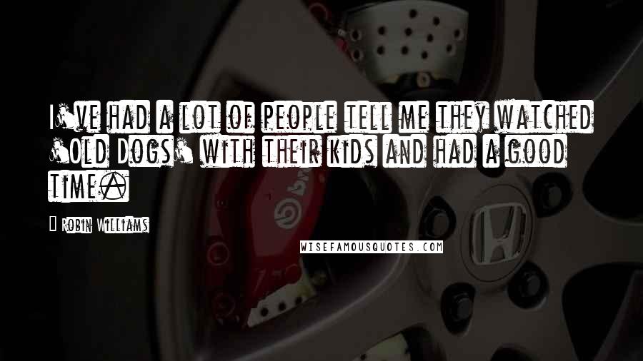 Robin Williams Quotes: I've had a lot of people tell me they watched 'Old Dogs' with their kids and had a good time.