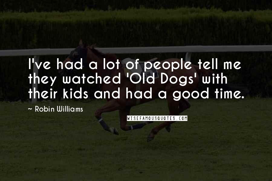 Robin Williams Quotes: I've had a lot of people tell me they watched 'Old Dogs' with their kids and had a good time.