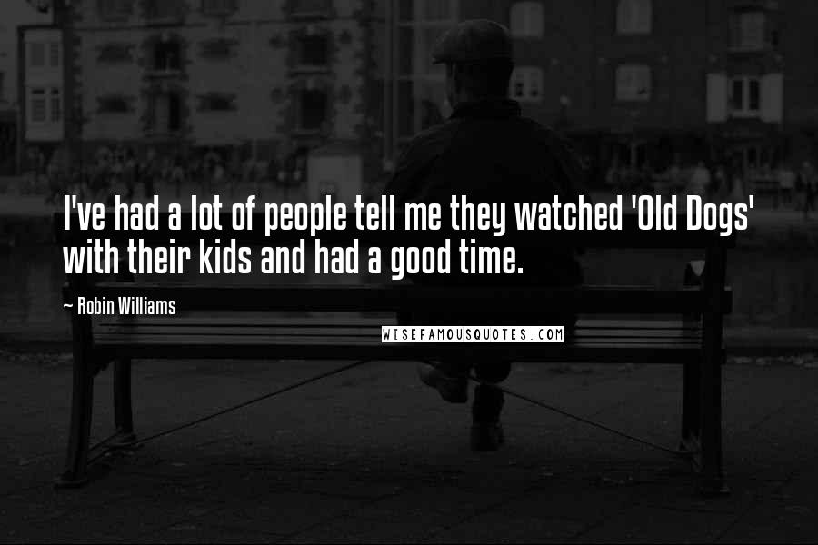 Robin Williams Quotes: I've had a lot of people tell me they watched 'Old Dogs' with their kids and had a good time.