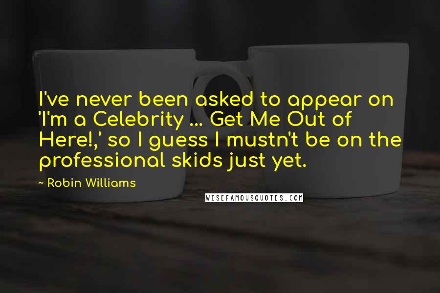 Robin Williams Quotes: I've never been asked to appear on 'I'm a Celebrity ... Get Me Out of Here!,' so I guess I mustn't be on the professional skids just yet.