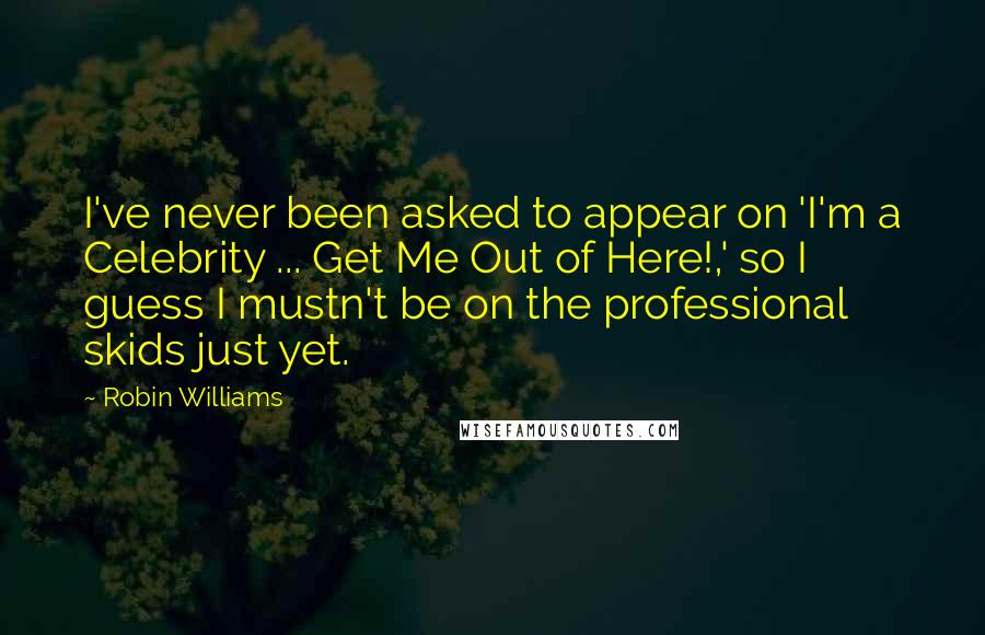 Robin Williams Quotes: I've never been asked to appear on 'I'm a Celebrity ... Get Me Out of Here!,' so I guess I mustn't be on the professional skids just yet.