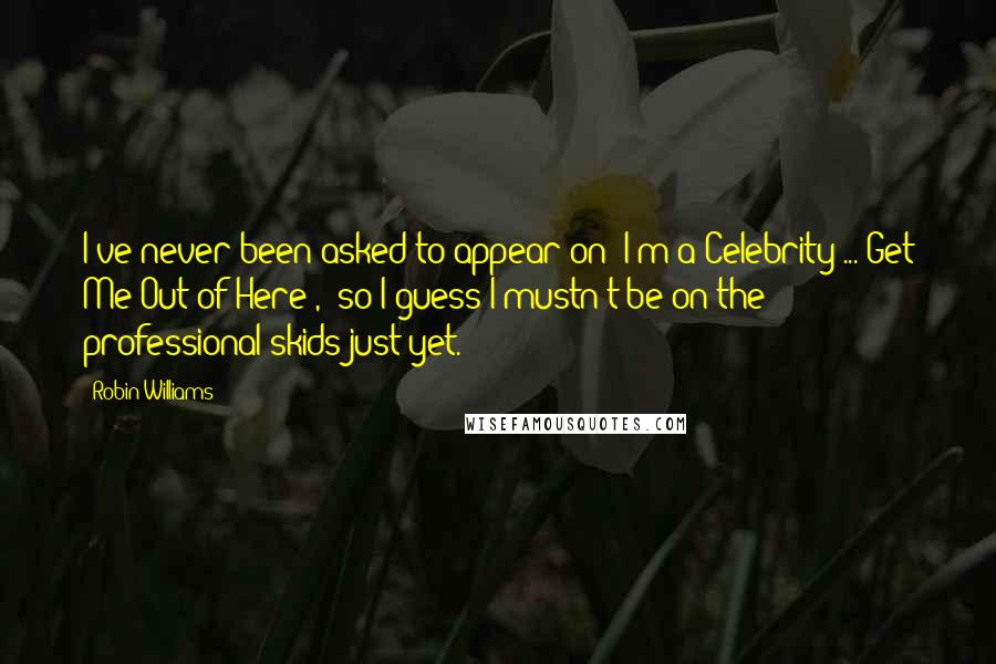 Robin Williams Quotes: I've never been asked to appear on 'I'm a Celebrity ... Get Me Out of Here!,' so I guess I mustn't be on the professional skids just yet.