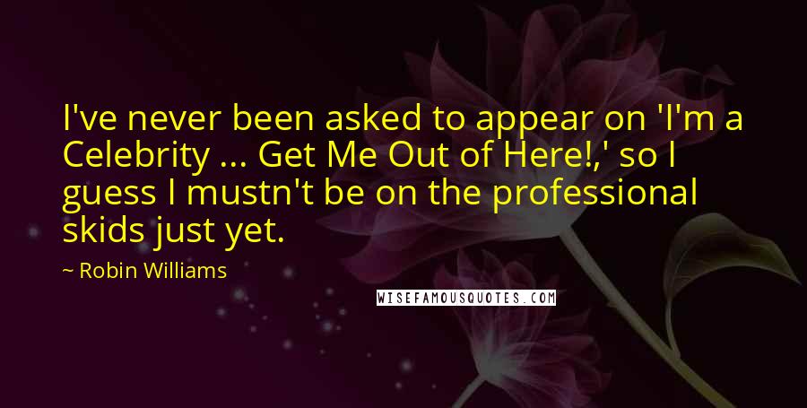 Robin Williams Quotes: I've never been asked to appear on 'I'm a Celebrity ... Get Me Out of Here!,' so I guess I mustn't be on the professional skids just yet.