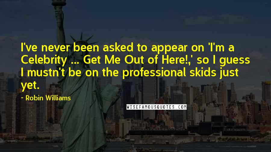 Robin Williams Quotes: I've never been asked to appear on 'I'm a Celebrity ... Get Me Out of Here!,' so I guess I mustn't be on the professional skids just yet.