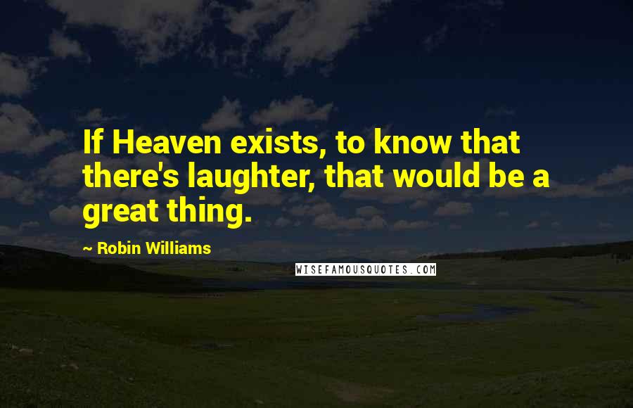 Robin Williams Quotes: If Heaven exists, to know that there's laughter, that would be a great thing.