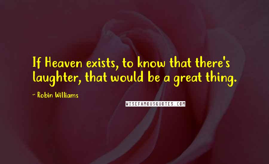 Robin Williams Quotes: If Heaven exists, to know that there's laughter, that would be a great thing.