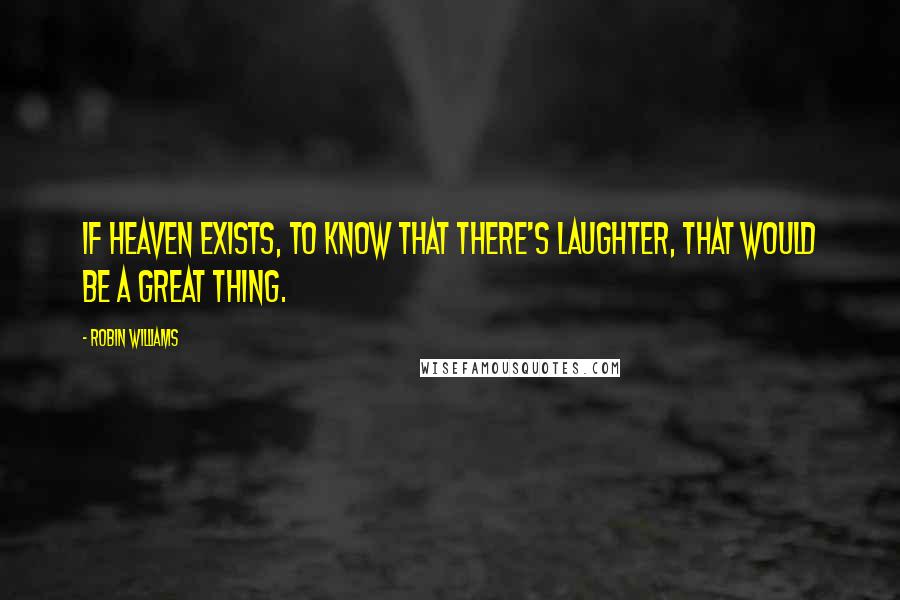 Robin Williams Quotes: If Heaven exists, to know that there's laughter, that would be a great thing.