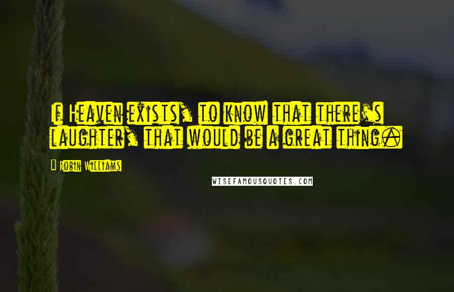 Robin Williams Quotes: If Heaven exists, to know that there's laughter, that would be a great thing.