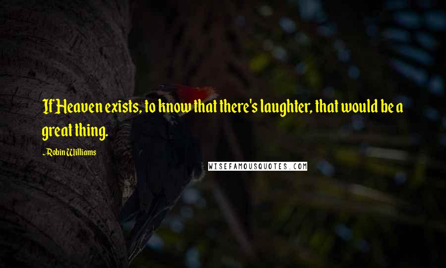 Robin Williams Quotes: If Heaven exists, to know that there's laughter, that would be a great thing.