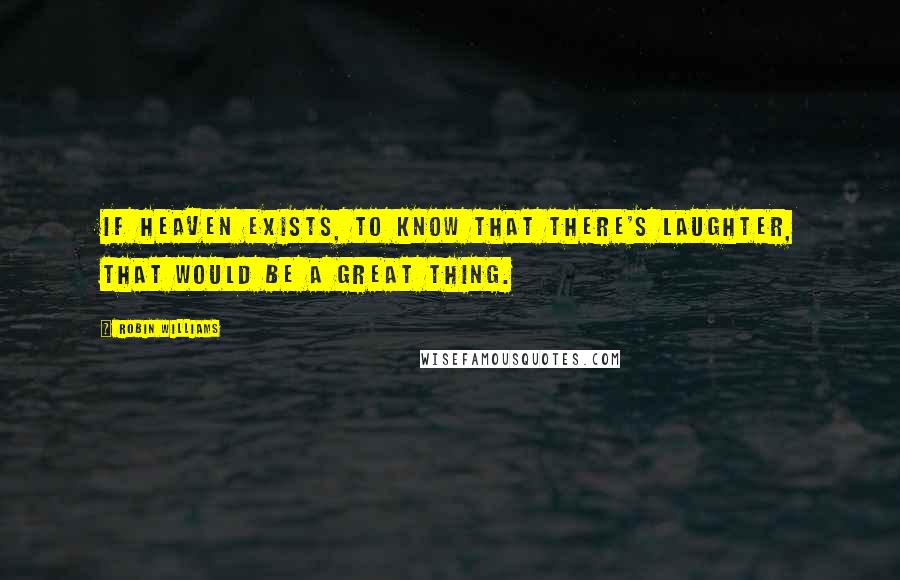 Robin Williams Quotes: If Heaven exists, to know that there's laughter, that would be a great thing.