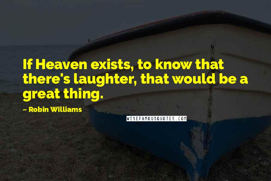 Robin Williams Quotes: If Heaven exists, to know that there's laughter, that would be a great thing.