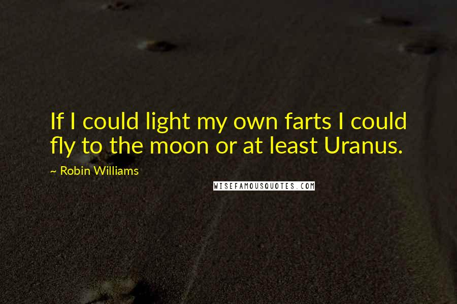 Robin Williams Quotes: If I could light my own farts I could fly to the moon or at least Uranus.