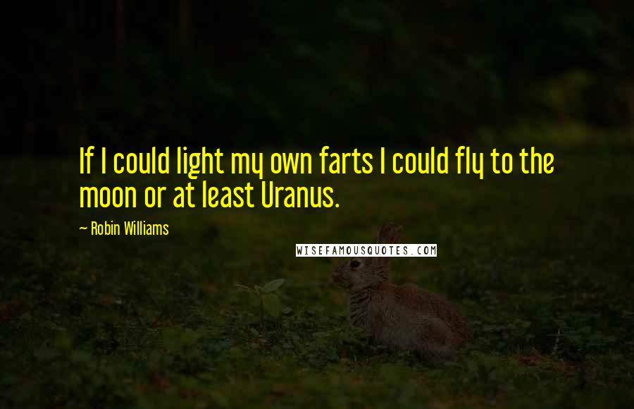 Robin Williams Quotes: If I could light my own farts I could fly to the moon or at least Uranus.