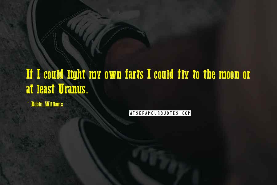 Robin Williams Quotes: If I could light my own farts I could fly to the moon or at least Uranus.