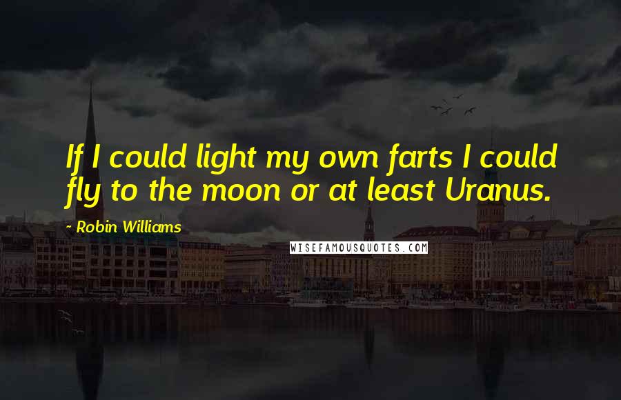 Robin Williams Quotes: If I could light my own farts I could fly to the moon or at least Uranus.