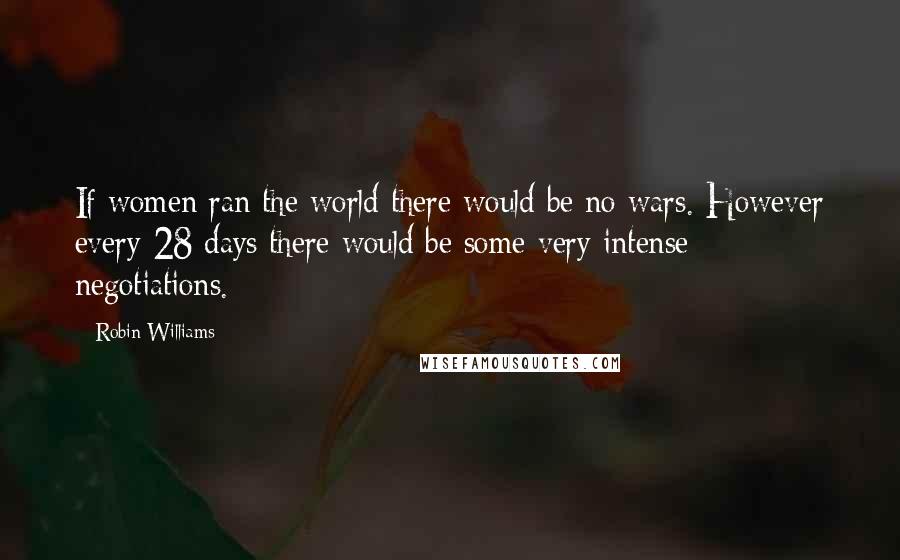 Robin Williams Quotes: If women ran the world there would be no wars. However every 28 days there would be some very intense negotiations.