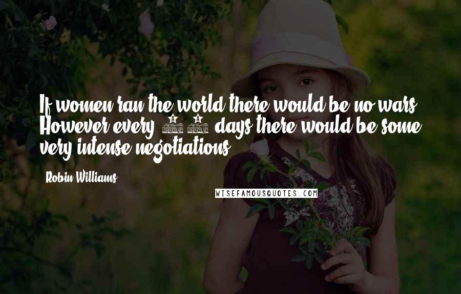 Robin Williams Quotes: If women ran the world there would be no wars. However every 28 days there would be some very intense negotiations.