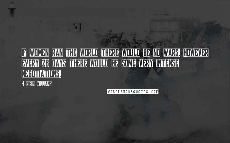 Robin Williams Quotes: If women ran the world there would be no wars. However every 28 days there would be some very intense negotiations.