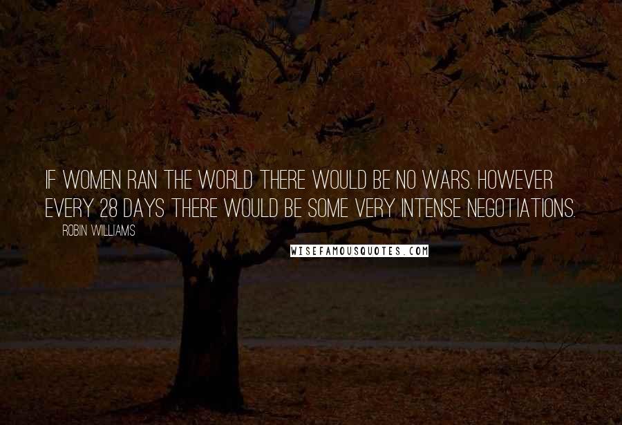 Robin Williams Quotes: If women ran the world there would be no wars. However every 28 days there would be some very intense negotiations.