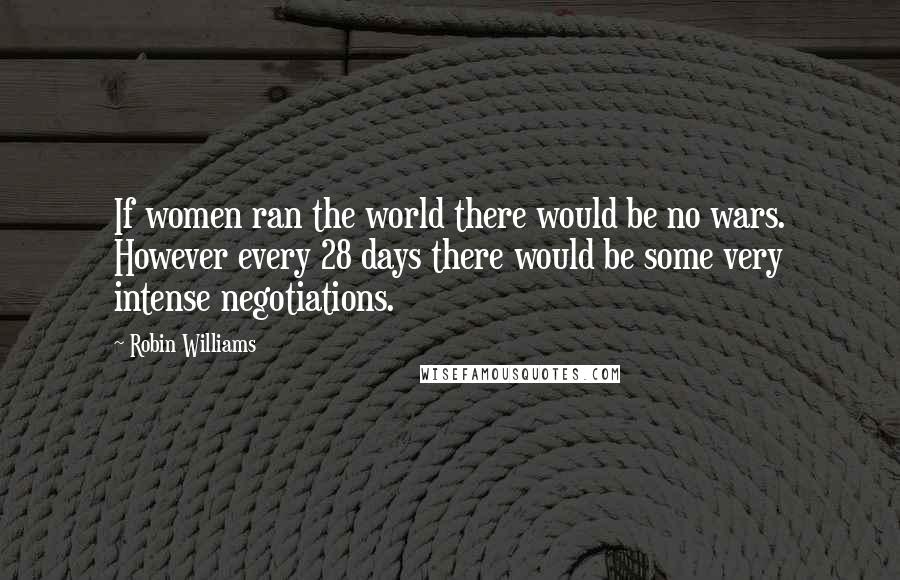 Robin Williams Quotes: If women ran the world there would be no wars. However every 28 days there would be some very intense negotiations.