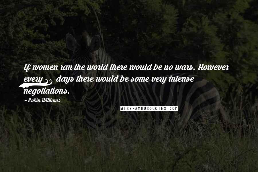 Robin Williams Quotes: If women ran the world there would be no wars. However every 28 days there would be some very intense negotiations.