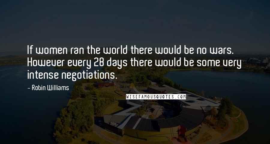 Robin Williams Quotes: If women ran the world there would be no wars. However every 28 days there would be some very intense negotiations.