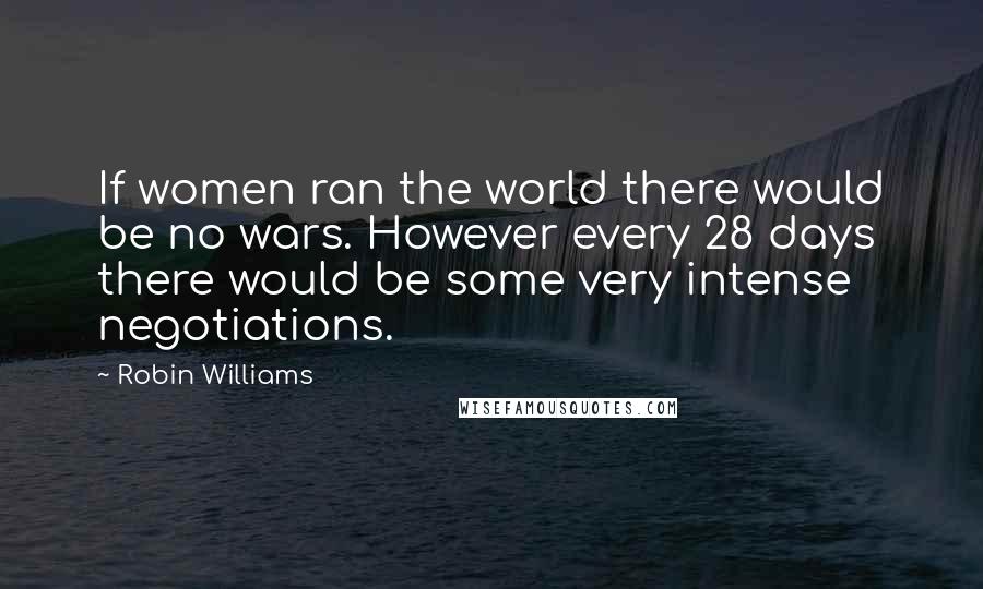 Robin Williams Quotes: If women ran the world there would be no wars. However every 28 days there would be some very intense negotiations.