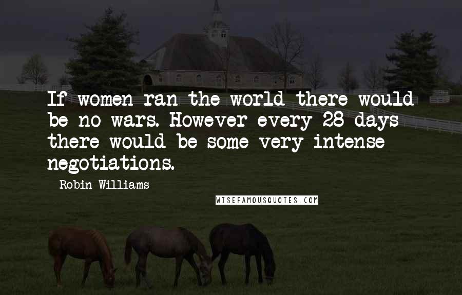 Robin Williams Quotes: If women ran the world there would be no wars. However every 28 days there would be some very intense negotiations.