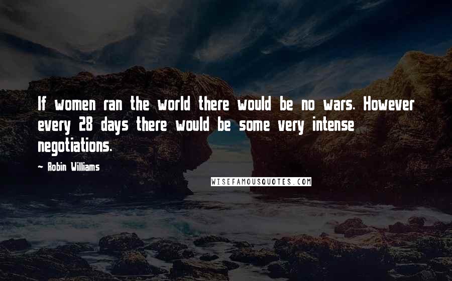 Robin Williams Quotes: If women ran the world there would be no wars. However every 28 days there would be some very intense negotiations.