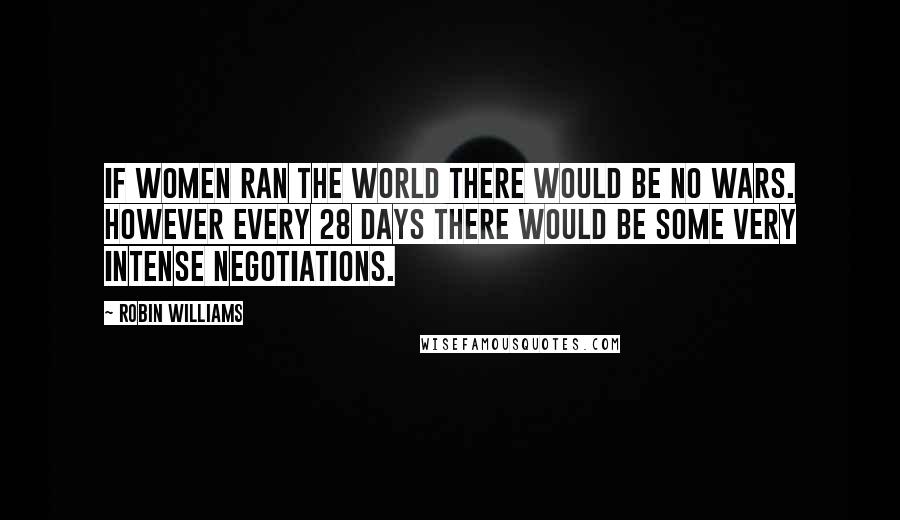 Robin Williams Quotes: If women ran the world there would be no wars. However every 28 days there would be some very intense negotiations.