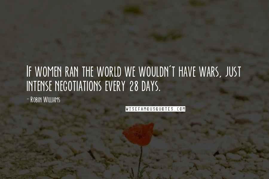 Robin Williams Quotes: If women ran the world we wouldn't have wars, just intense negotiations every 28 days.