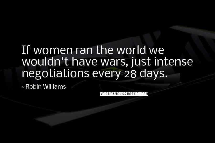 Robin Williams Quotes: If women ran the world we wouldn't have wars, just intense negotiations every 28 days.