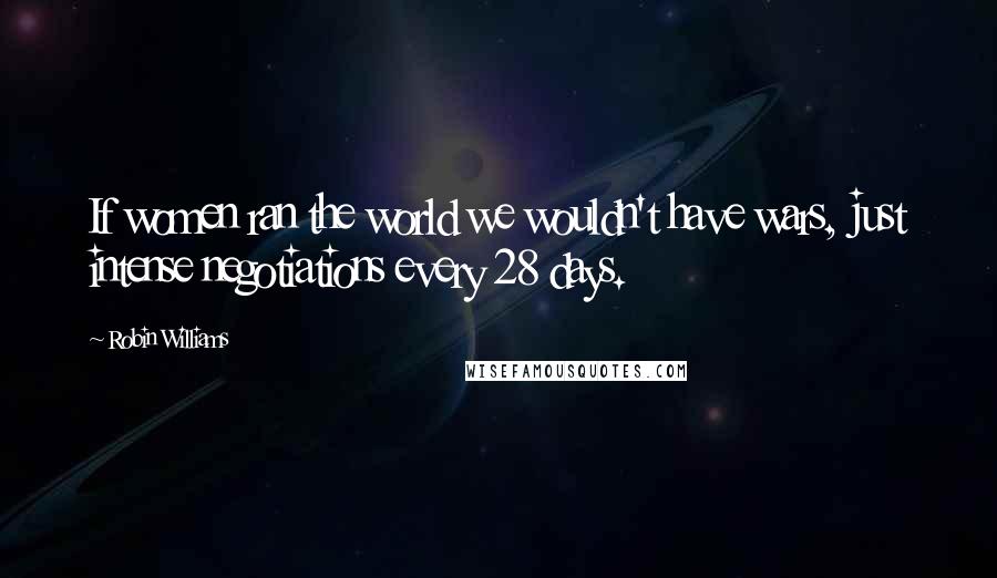 Robin Williams Quotes: If women ran the world we wouldn't have wars, just intense negotiations every 28 days.