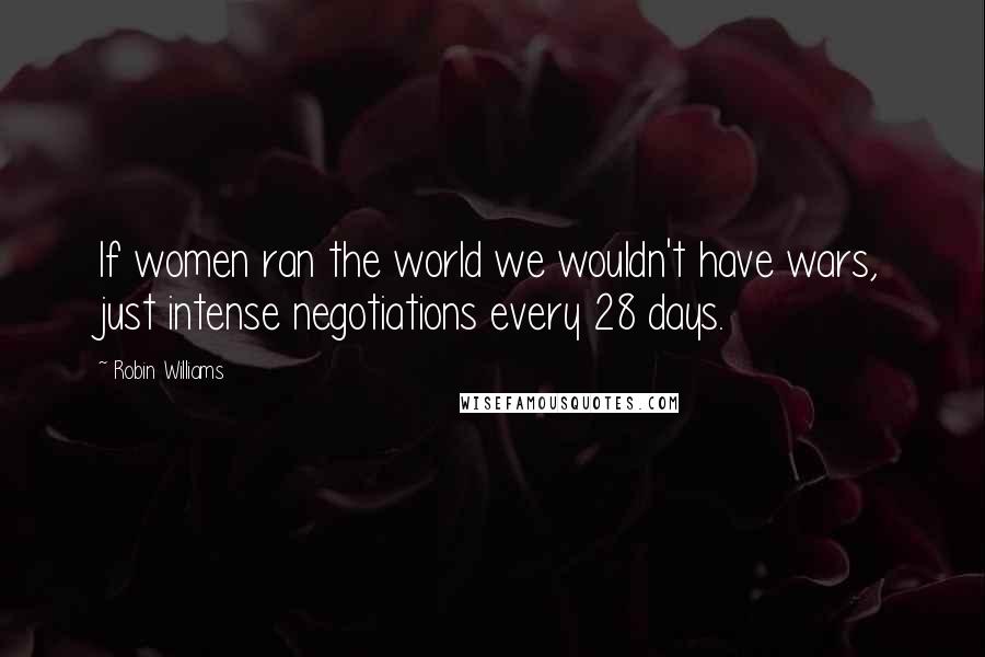 Robin Williams Quotes: If women ran the world we wouldn't have wars, just intense negotiations every 28 days.