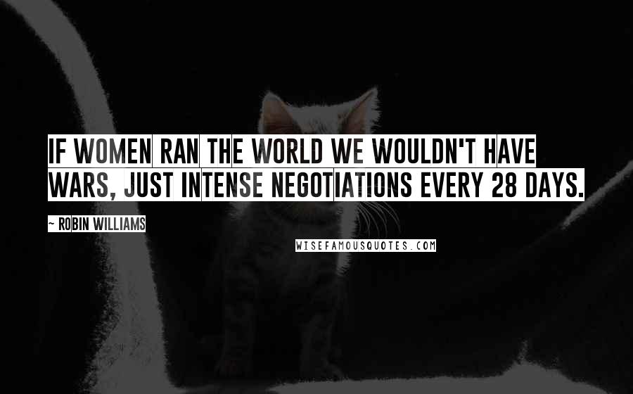 Robin Williams Quotes: If women ran the world we wouldn't have wars, just intense negotiations every 28 days.