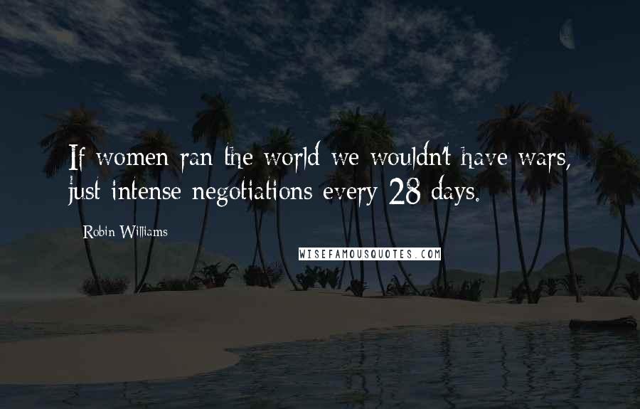 Robin Williams Quotes: If women ran the world we wouldn't have wars, just intense negotiations every 28 days.