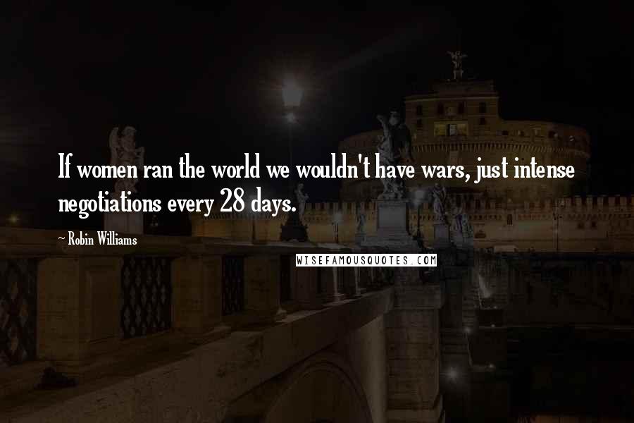 Robin Williams Quotes: If women ran the world we wouldn't have wars, just intense negotiations every 28 days.