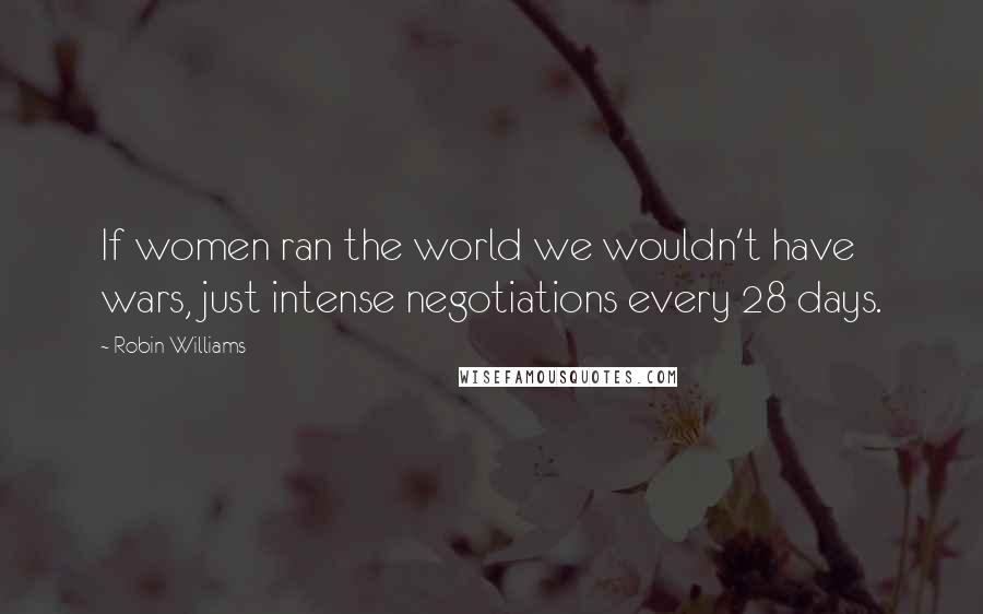 Robin Williams Quotes: If women ran the world we wouldn't have wars, just intense negotiations every 28 days.