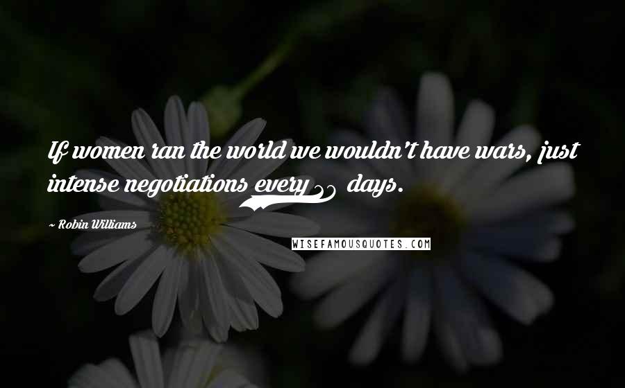 Robin Williams Quotes: If women ran the world we wouldn't have wars, just intense negotiations every 28 days.